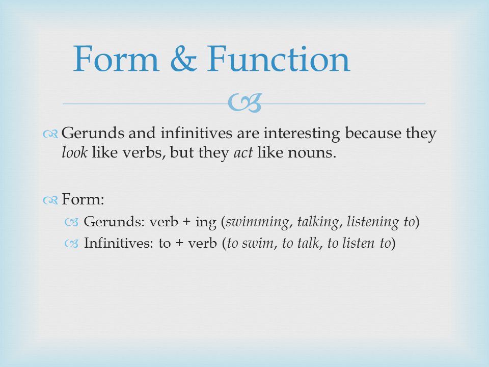   Gerunds and infinitives are interesting because they look like verbs, but they act like nouns.