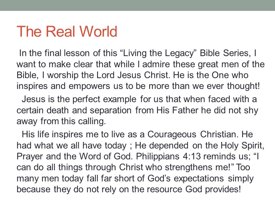 The Real World In the final lesson of this Living the Legacy Bible Series, I want to make clear that while I admire these great men of the Bible, I worship the Lord Jesus Christ.