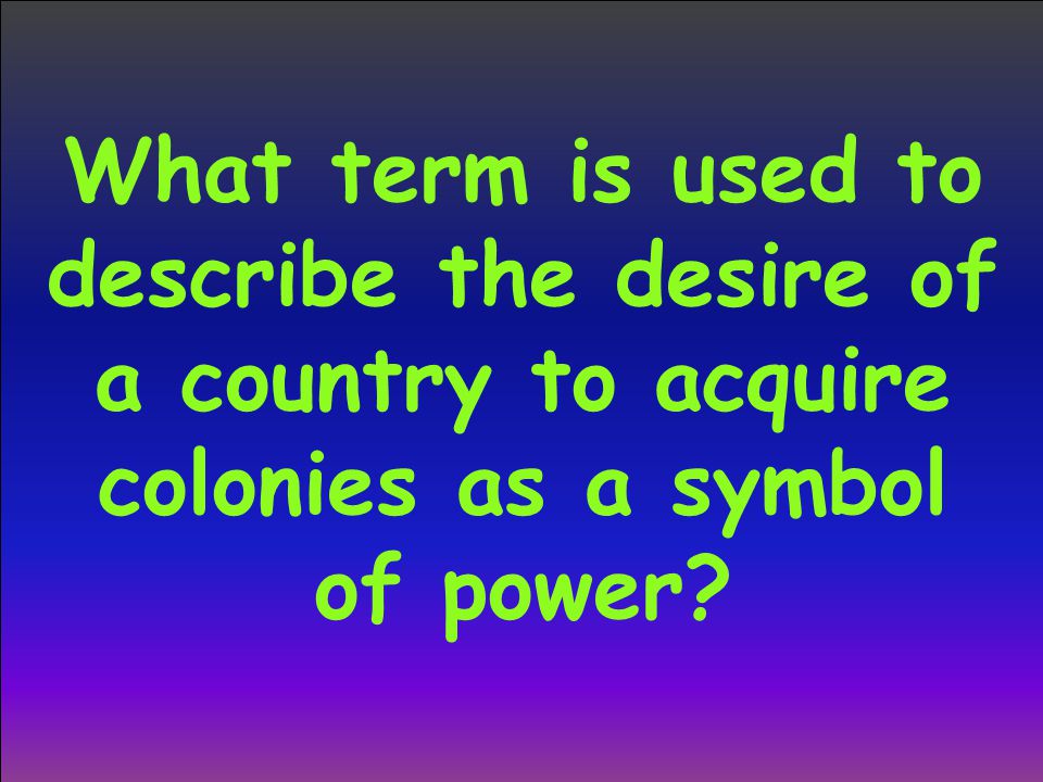 What term is used to describe the desire of a country to acquire colonies as a symbol of power