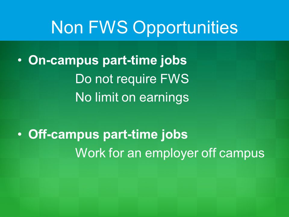 Non FWS Opportunities On-campus part-time jobs Do not require FWS No limit on earnings Off-campus part-time jobs Work for an employer off campus