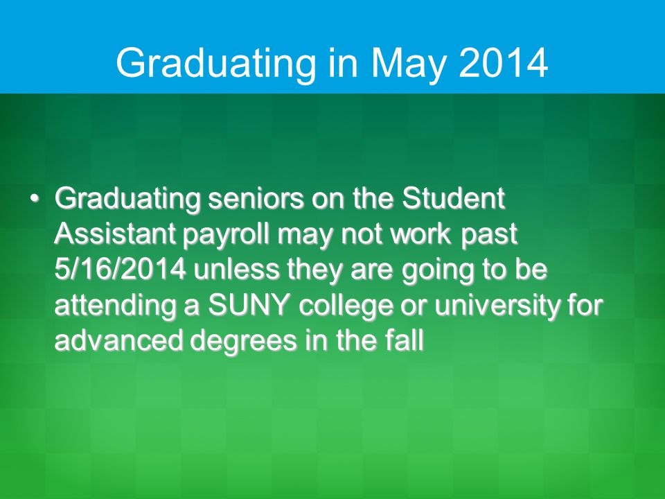 Graduating in May 2014 Graduating seniors on the Student Assistant payroll may not work past 5/16/2014 unless they are going to be attending a SUNY college or university for advanced degrees in the fallGraduating seniors on the Student Assistant payroll may not work past 5/16/2014 unless they are going to be attending a SUNY college or university for advanced degrees in the fall