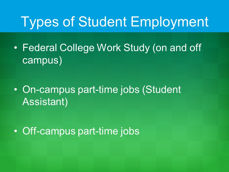 Types of Student Employment Federal College Work Study (on and off campus) On-campus part-time jobs (Student Assistant) Off-campus part-time jobs