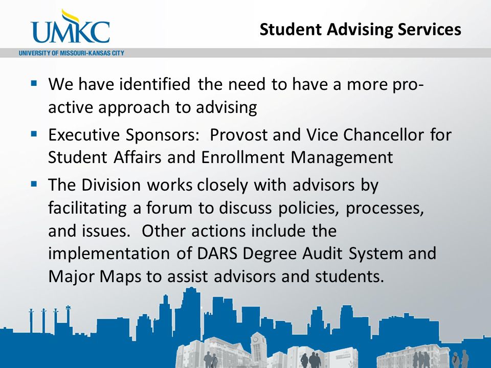 Student Advising Services  We have identified the need to have a more pro- active approach to advising  Executive Sponsors: Provost and Vice Chancellor for Student Affairs and Enrollment Management  The Division works closely with advisors by facilitating a forum to discuss policies, processes, and issues.