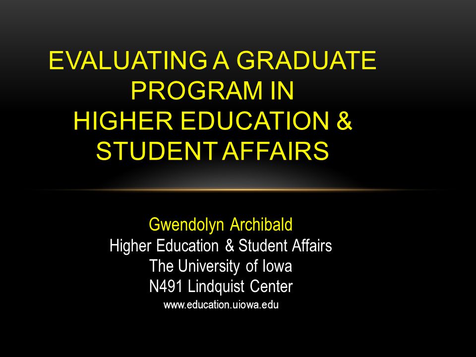 Gwendolyn Archibald Higher Education & Student Affairs The University of Iowa N491 Lindquist Center   EVALUATING A GRADUATE PROGRAM IN HIGHER EDUCATION & STUDENT AFFAIRS