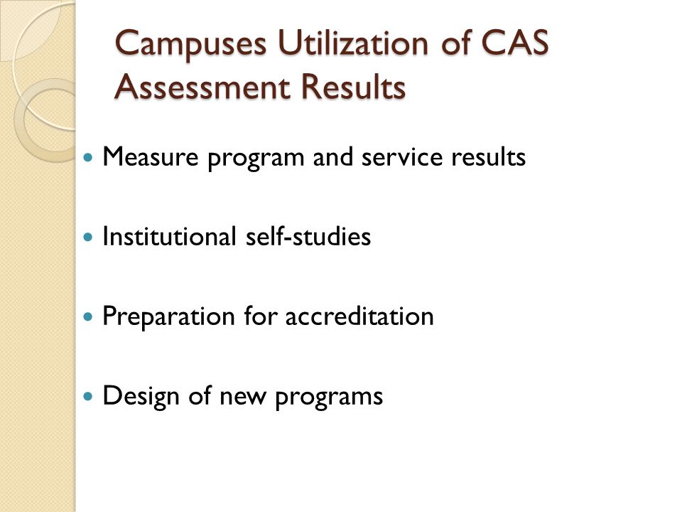 Campuses Utilization of CAS Assessment Results Measure program and service results Institutional self-studies Preparation for accreditation Design of new programs