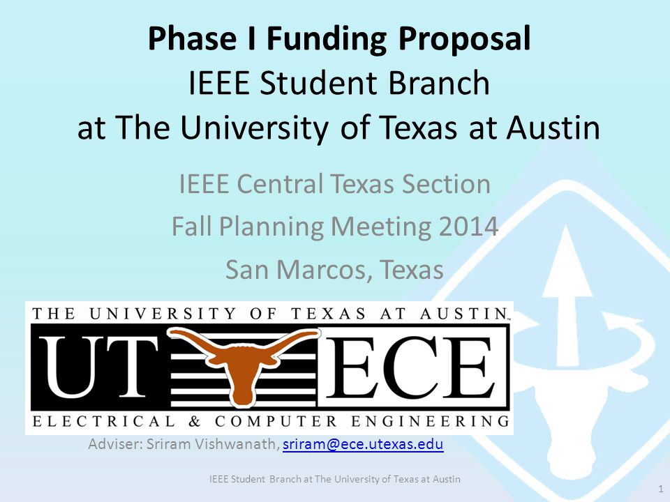 Phase I Funding Proposal IEEE Student Branch at The University of Texas at Austin IEEE Central Texas Section Fall Planning Meeting 2014 San Marcos, Texas IEEE Student Branch at The University of Texas at Austin 1 Adviser: Sriram Vishwanath,