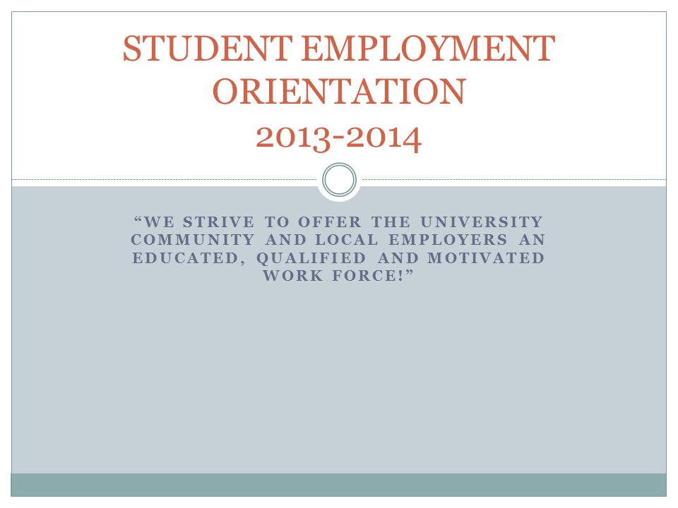 WE STRIVE TO OFFER THE UNIVERSITY COMMUNITY AND LOCAL EMPLOYERS AN EDUCATED, QUALIFIED AND MOTIVATED WORK FORCE! STUDENT EMPLOYMENT ORIENTATION