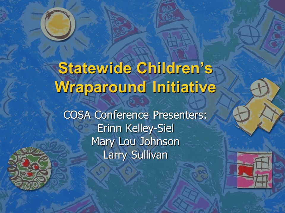 Statewide Children’s Wraparound Initiative COSA Conference Presenters: Erinn Kelley-Siel Mary Lou Johnson Larry Sullivan