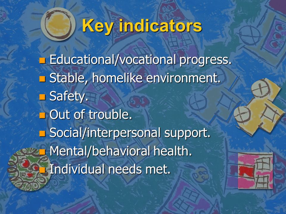 Key indicators n Educational/vocational progress. n Stable, homelike environment.