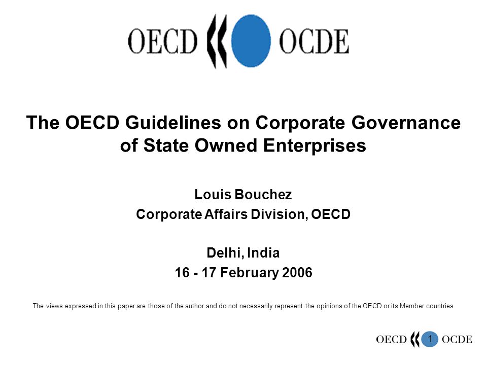 1 The OECD Guidelines on Corporate Governance of State Owned Enterprises Louis Bouchez Corporate Affairs Division, OECD Delhi, India February 2006 The views expressed in this paper are those of the author and do not necessarily represent the opinions of the OECD or its Member countries