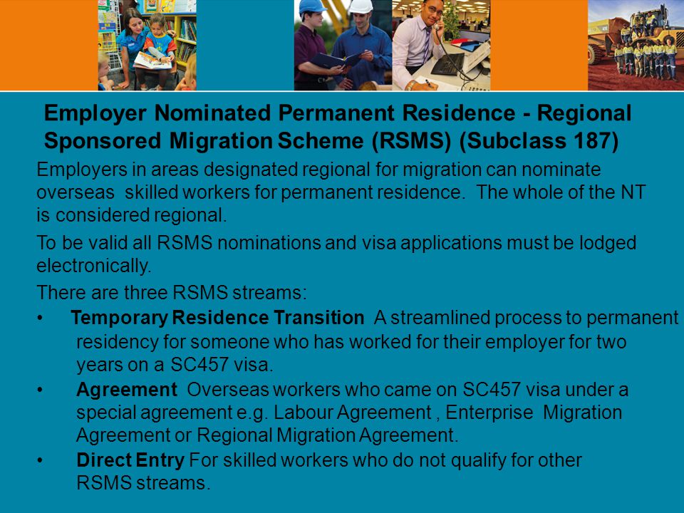 Employer Nominated Permanent Residence - Regional Sponsored Migration Scheme (RSMS) (Subclass 187) Employers in areas designated regional for migration can nominate overseas skilled workers for permanent residence.