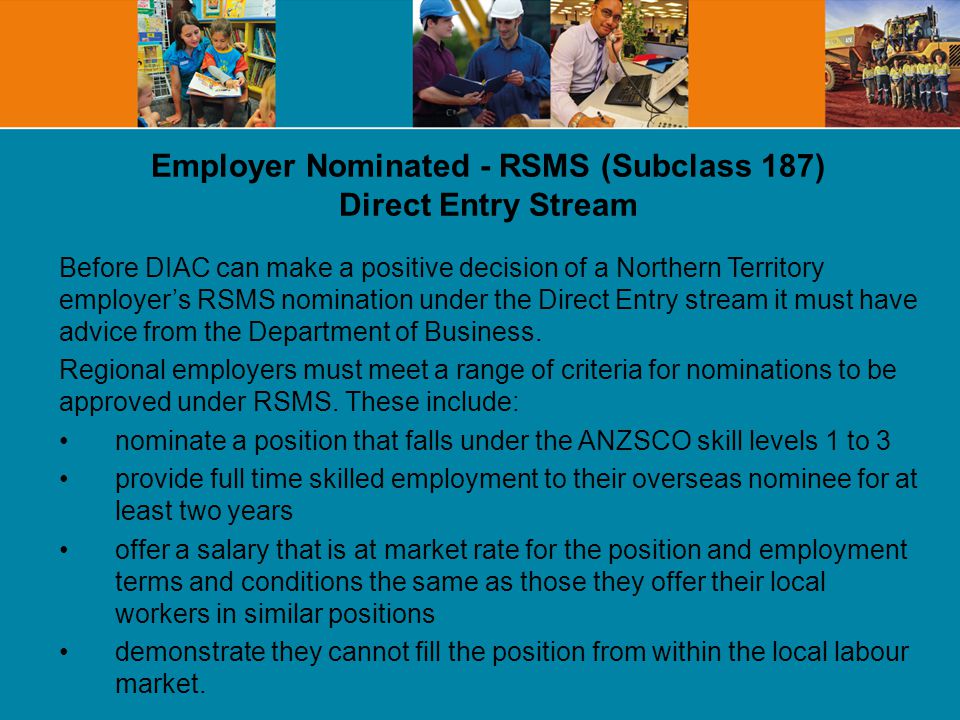 Employer Nominated - RSMS (Subclass 187) Direct Entry Stream Before DIAC can make a positive decision of a Northern Territory employer’s RSMS nomination under the Direct Entry stream it must have advice from the Department of Business.