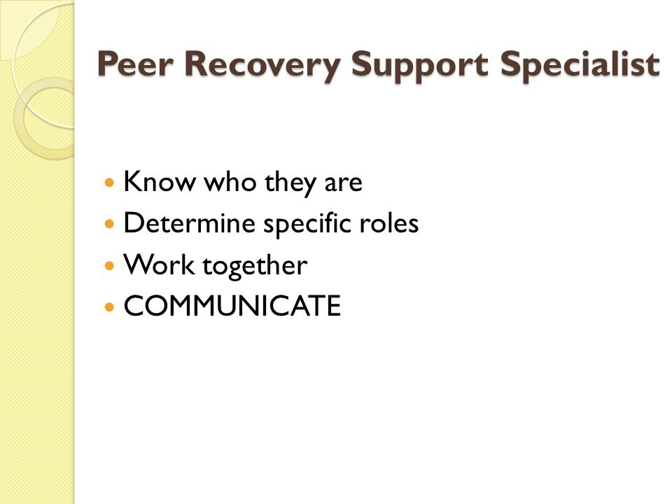 Peer Recovery Support Specialist Know who they are Determine specific roles Work together COMMUNICATE