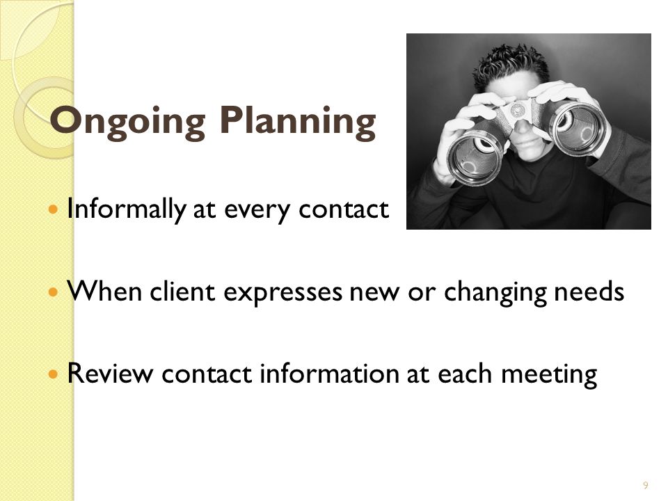 Ongoing Planning Informally at every contact When client expresses new or changing needs Review contact information at each meeting 9