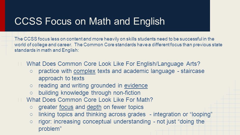 CCSS Focus on Math and English The CCSS focus less on content and more heavily on skills students need to be successful in the world of college and career.