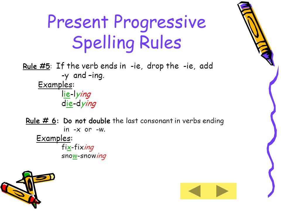 Present Progressive Spelling Rules Rule #5: If the verb ends in -ie, drop the -ie, add -y and –ing.