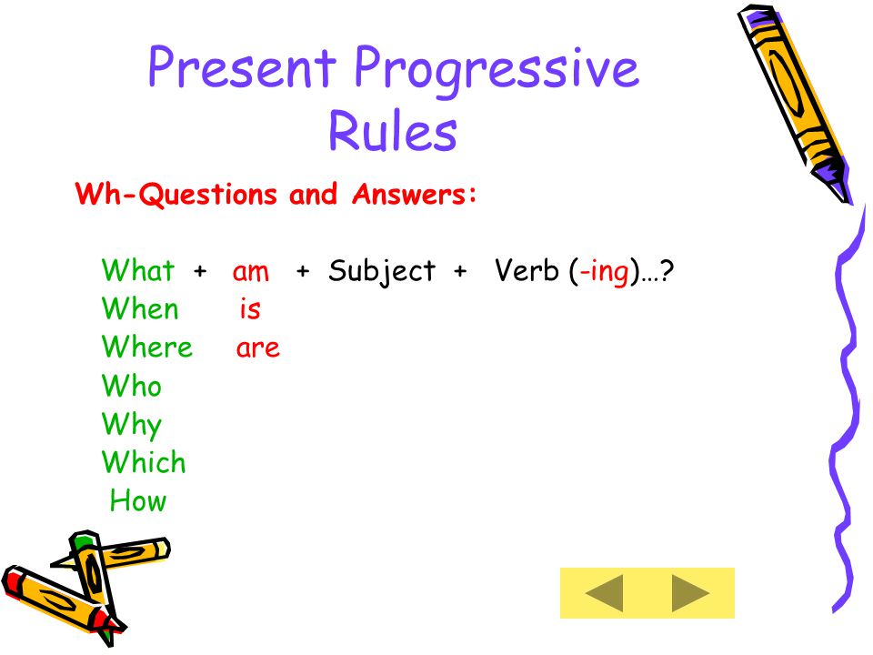 Present Progressive Rules Wh-Questions and Answers: What + am + Subject + Verb (-ing)….