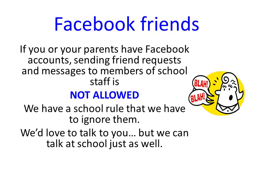 Facebook friends If you or your parents have Facebook accounts, sending friend requests and messages to members of school staff is NOT ALLOWED We have a school rule that we have to ignore them.