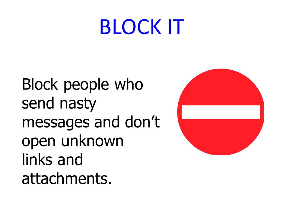 BLOCK IT Block people who send nasty messages and don’t open unknown links and attachments.