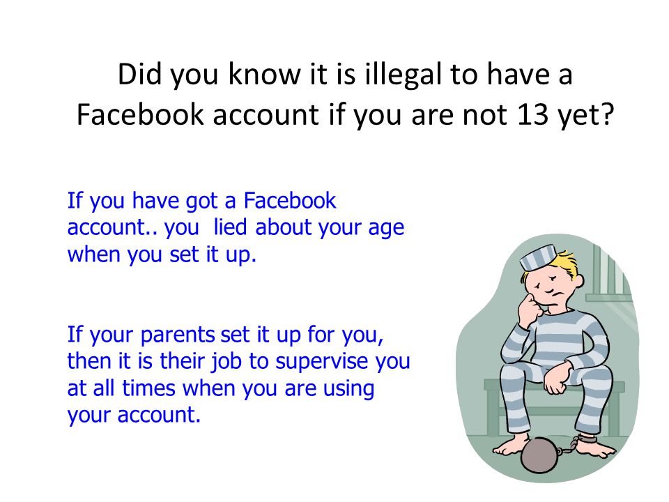 Did you know it is illegal to have a Facebook account if you are not 13 yet.