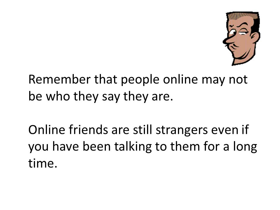 Remember that people online may not be who they say they are.