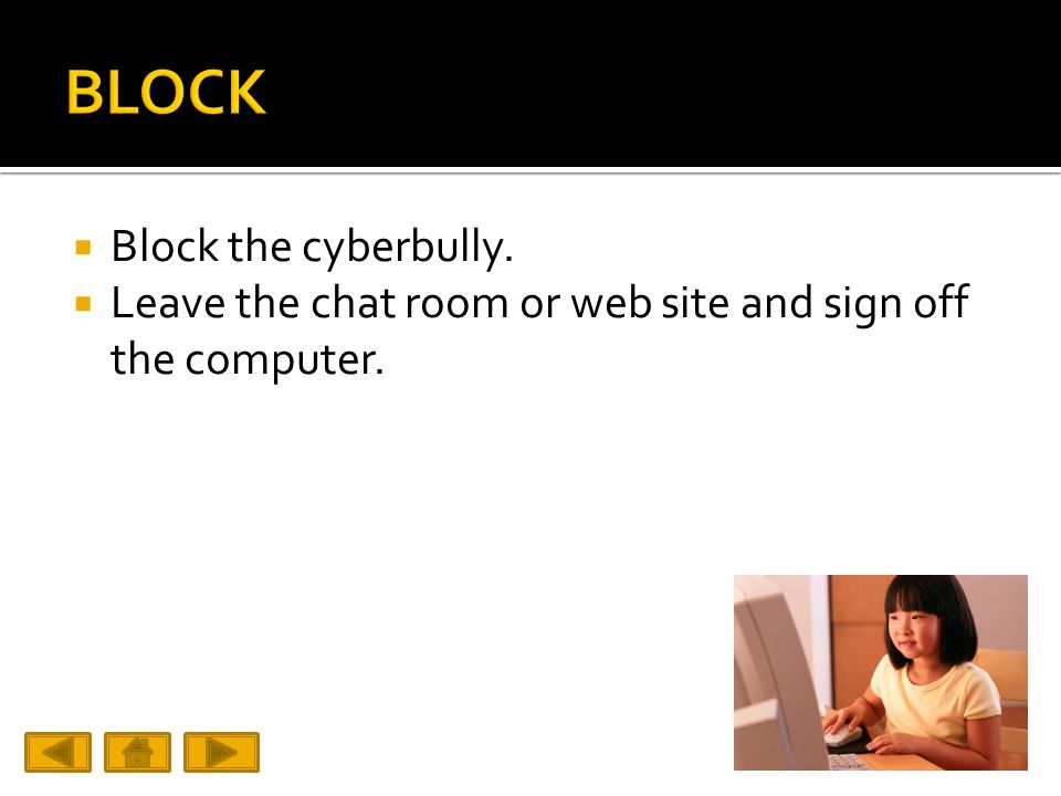  Block the cyberbully.  Leave the chat room or web site and sign off the computer.