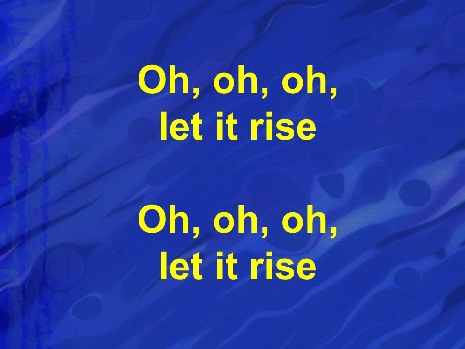 Oh, oh, oh, let it rise Oh, oh, oh, let it rise