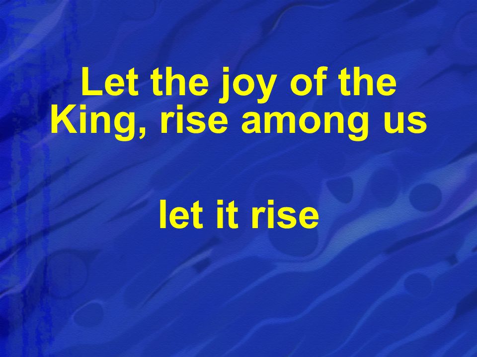 Let the joy of the King, rise among us let it rise