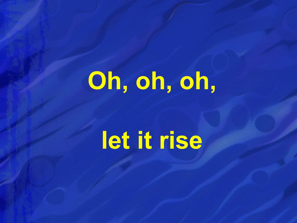 Oh, oh, oh, let it rise