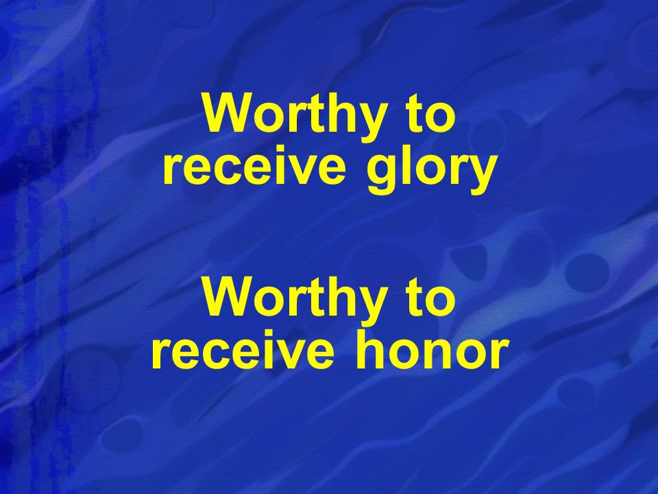 Worthy to receive glory Worthy to receive honor
