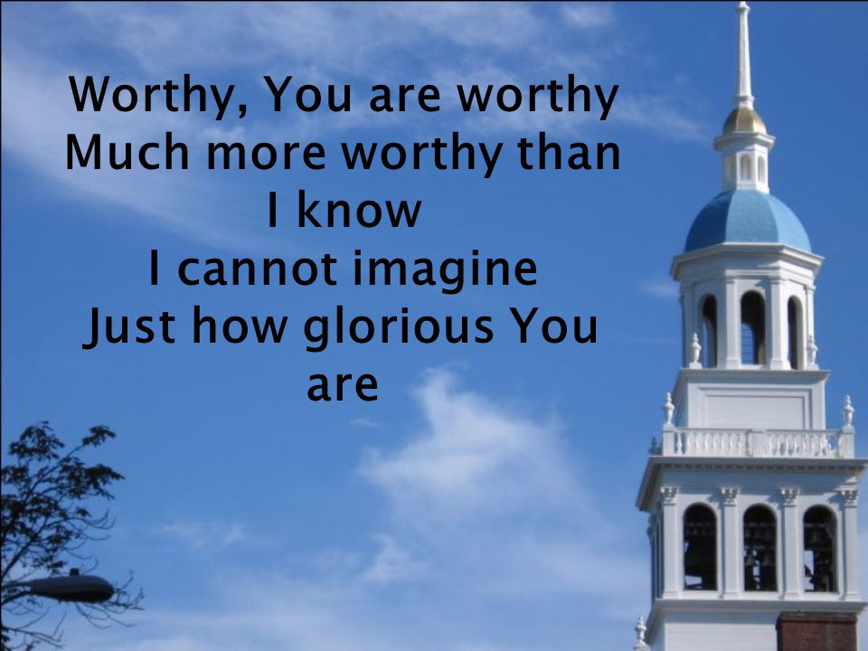 Worthy, You are worthy Much more worthy than I know I cannot imagine Just how glorious You are