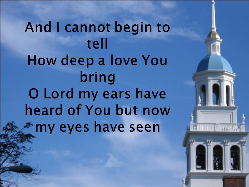 And I cannot begin to tell How deep a love You bring O Lord my ears have heard of You but now my eyes have seen