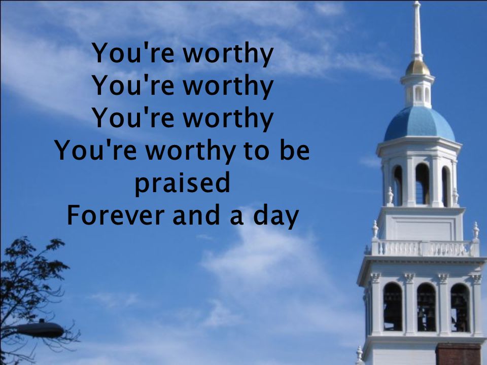 You re worthy You re worthy You re worthy You re worthy to be praised Forever and a day