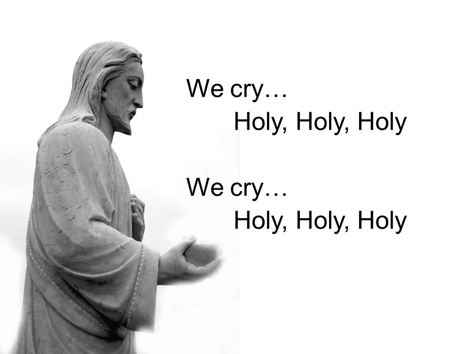 We cry… Holy, Holy, Holy We cry… Holy, Holy, Holy