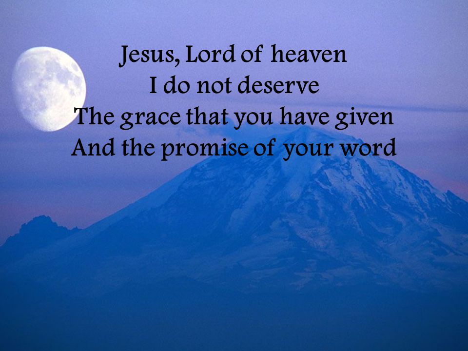 I do not deserve The grace that you have given And the promise of your word