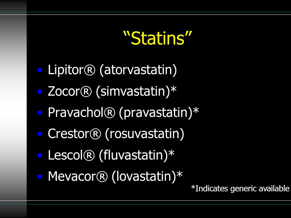 Statins Lipitor® (atorvastatin) Zocor® (simvastatin)* Pravachol® (pravastatin)* Crestor® (rosuvastatin) Lescol® (fluvastatin)* Mevacor® (lovastatin)* *Indicates generic available