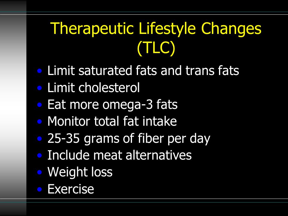 Therapeutic Lifestyle Changes (TLC) Limit saturated fats and trans fats Limit cholesterol Eat more omega-3 fats Monitor total fat intake grams of fiber per day Include meat alternatives Weight loss Exercise