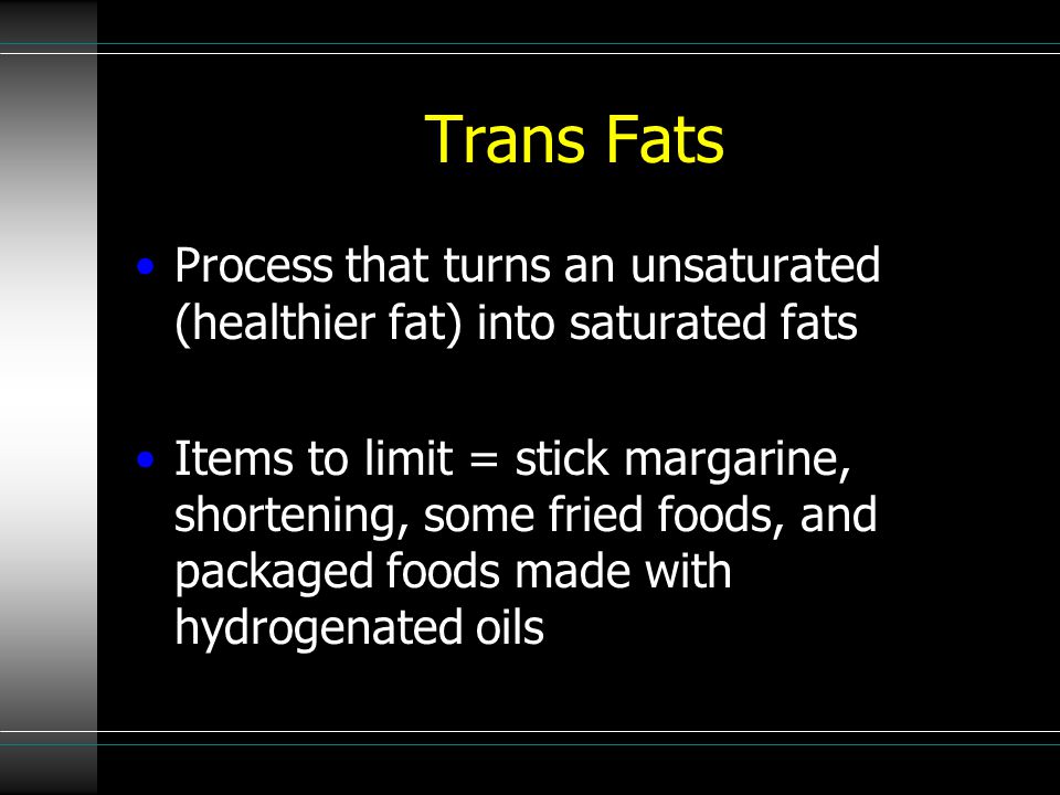 Trans Fats Process that turns an unsaturated (healthier fat) into saturated fats Items to limit = stick margarine, shortening, some fried foods, and packaged foods made with hydrogenated oils