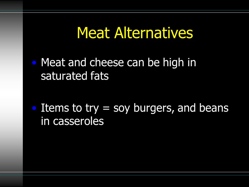 Meat Alternatives Meat and cheese can be high in saturated fats Items to try = soy burgers, and beans in casseroles