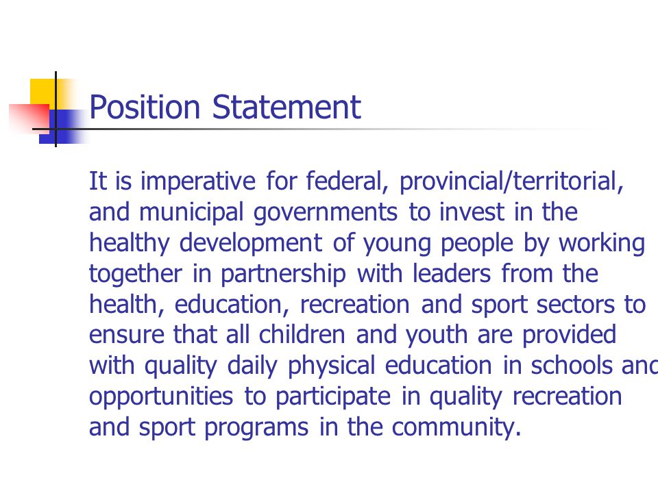 Position Statement It is imperative for federal, provincial/territorial, and municipal governments to invest in the healthy development of young people by working together in partnership with leaders from the health, education, recreation and sport sectors to ensure that all children and youth are provided with quality daily physical education in schools and opportunities to participate in quality recreation and sport programs in the community.