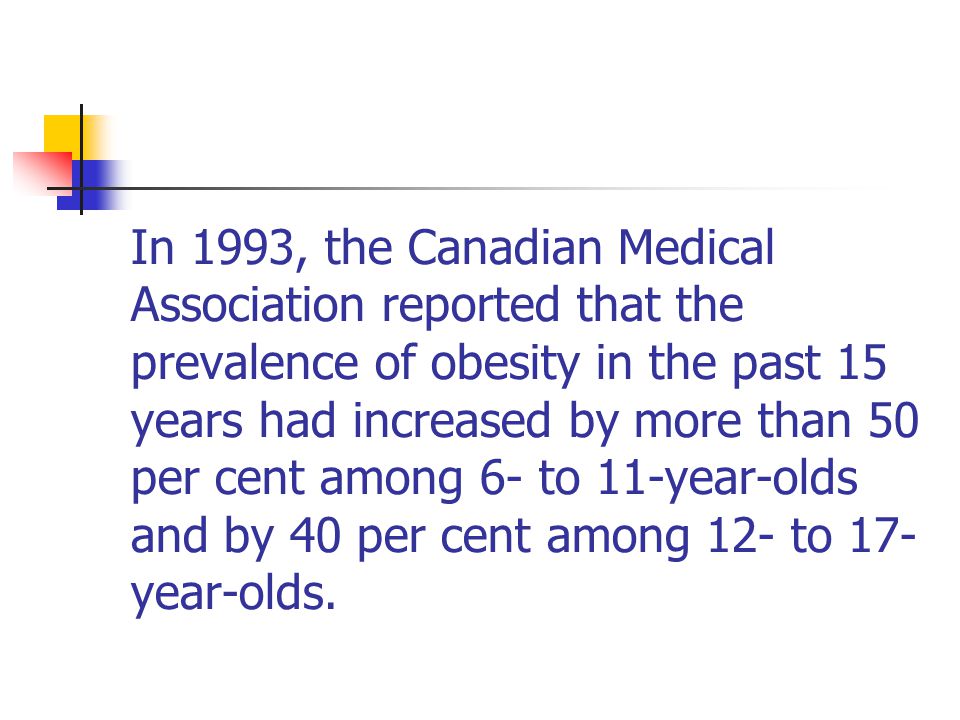 In 1993, the Canadian Medical Association reported that the prevalence of obesity in the past 15 years had increased by more than 50 per cent among 6- to 11-year-olds and by 40 per cent among 12- to 17- year-olds.