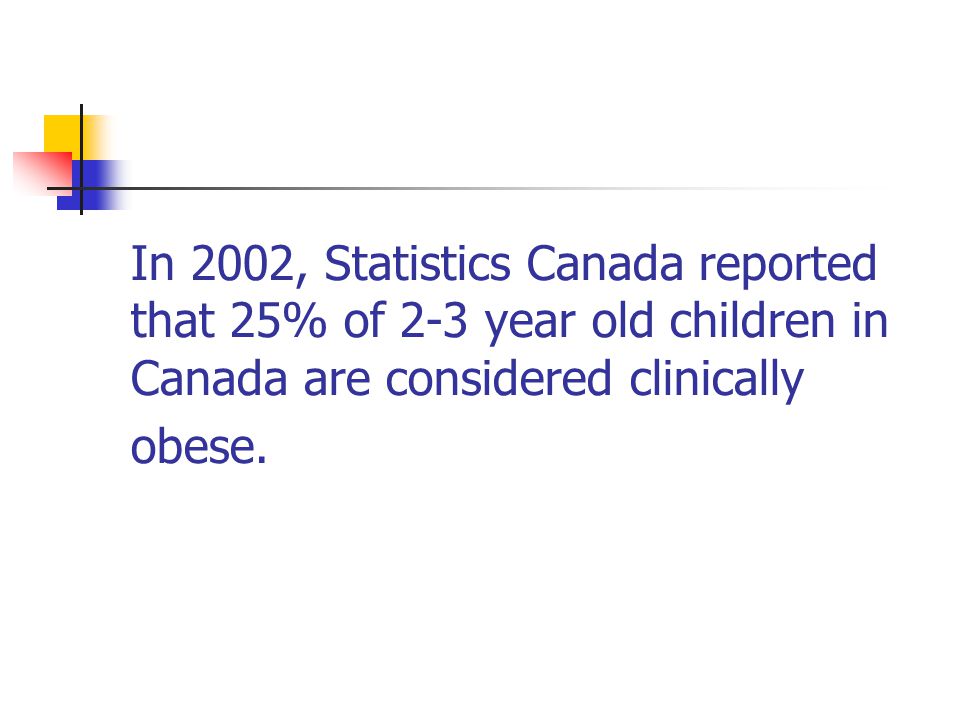 In 2002, Statistics Canada reported that 25% of 2-3 year old children in Canada are considered clinically obese.