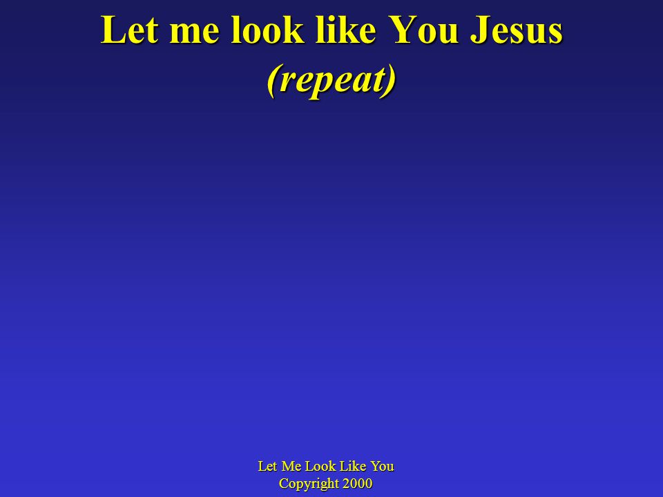 Let me look like You Jesus (repeat) Let Me Look Like You Copyright 2000