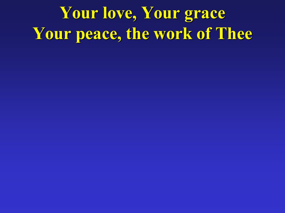 Your love, Your grace Your peace, the work of Thee