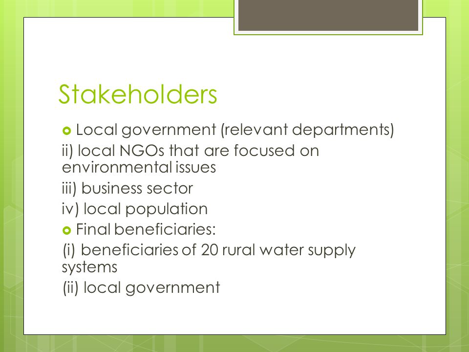 Stakeholders  Local government (relevant departments) ii) local NGOs that are focused on environmental issues iii) business sector iv) local population  Final beneficiaries: (i) beneficiaries of 20 rural water supply systems (ii) local government