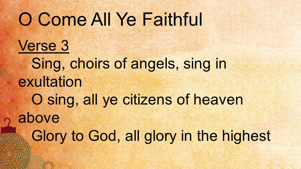 O Come All Ye Faithful Verse 3 Sing, choirs of angels, sing in exultation O sing, all ye citizens of heaven above Glory to God, all glory in the highest