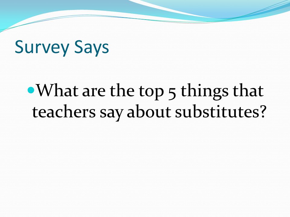 Survey Says What are the top 5 things that teachers say about substitutes