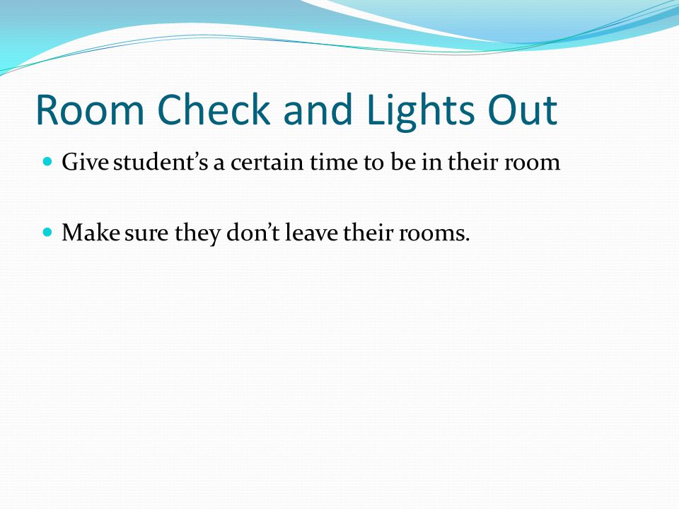 Room Check and Lights Out Give student’s a certain time to be in their room Make sure they don’t leave their rooms.
