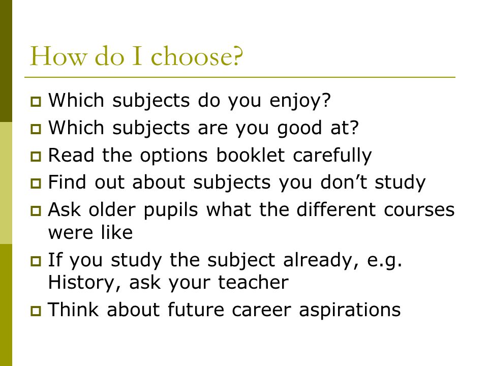 How do I choose.  Which subjects do you enjoy.  Which subjects are you good at.