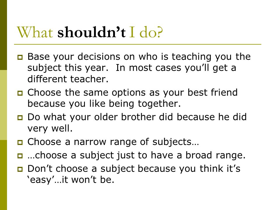 What shouldn’t I do.  Base your decisions on who is teaching you the subject this year.